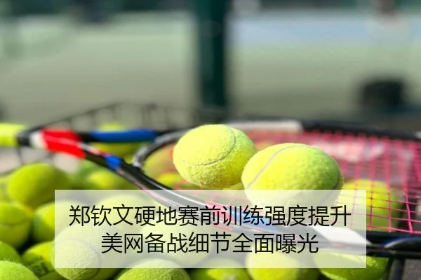 郑钦文硬地赛前训练强度提升 美网备战细节全面曝光