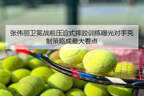 张伟丽卫冕战前压迫式摔跤训练曝光对手克制策略成最大看点