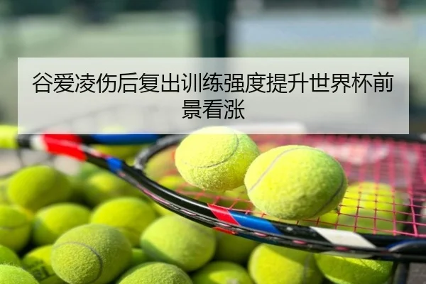 谷爱凌伤后复出训练强度提升世界杯前景看涨